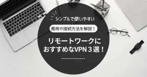リモートワークにおすすめなVPN３選！費用や接続方法を解説！